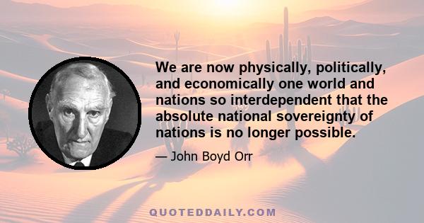 We are now physically, politically, and economically one world and nations so interdependent that the absolute national sovereignty of nations is no longer possible.