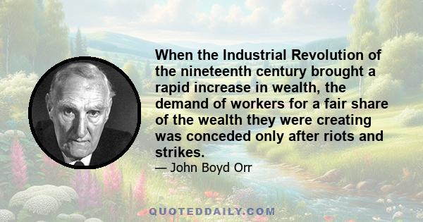 When the Industrial Revolution of the nineteenth century brought a rapid increase in wealth, the demand of workers for a fair share of the wealth they were creating was conceded only after riots and strikes.