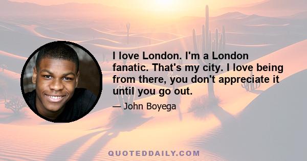 I love London. I'm a London fanatic. That's my city. I love being from there, you don't appreciate it until you go out.