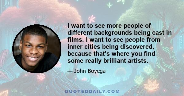 I want to see more people of different backgrounds being cast in films. I want to see people from inner cities being discovered, because that's where you find some really brilliant artists.