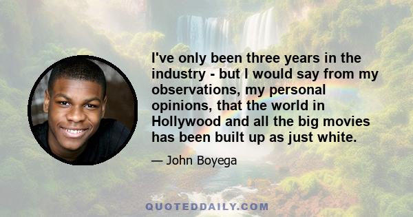 I've only been three years in the industry - but I would say from my observations, my personal opinions, that the world in Hollywood and all the big movies has been built up as just white.