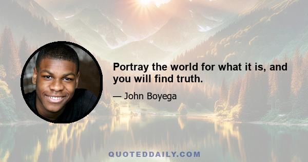 Portray the world for what it is, and you will find truth.