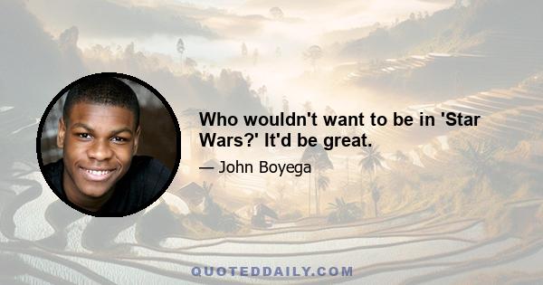 Who wouldn't want to be in 'Star Wars?' It'd be great.