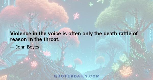 Violence in the voice is often only the death rattle of reason in the throat.