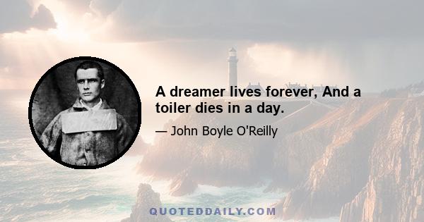 A dreamer lives forever, And a toiler dies in a day.