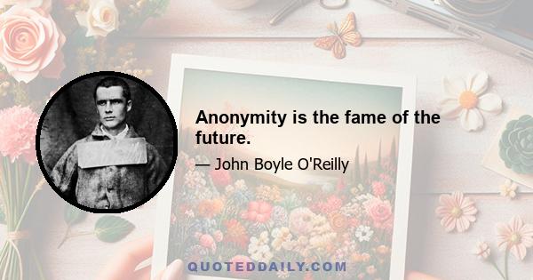 Anonymity is the fame of the future.