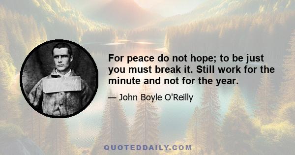 For peace do not hope; to be just you must break it. Still work for the minute and not for the year.