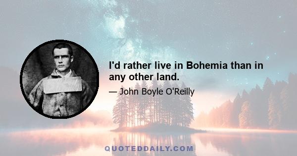 I'd rather live in Bohemia than in any other land.