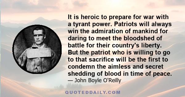 It is heroic to prepare for war with a tyrant power. Patriots will always win the admiration of mankind for daring to meet the bloodshed of battle for their country's liberty. But the patriot who is willing to go to