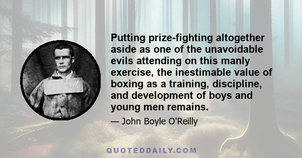 Putting prize-fighting altogether aside as one of the unavoidable evils attending on this manly exercise, the inestimable value of boxing as a training, discipline, and development of boys and young men remains.