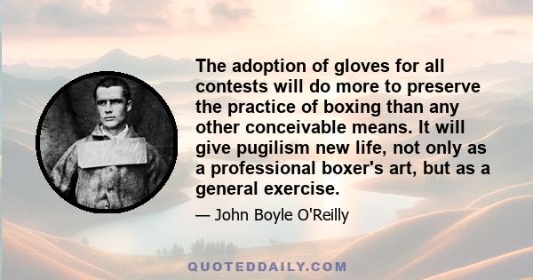 The adoption of gloves for all contests will do more to preserve the practice of boxing than any other conceivable means. It will give pugilism new life, not only as a professional boxer's art, but as a general exercise.