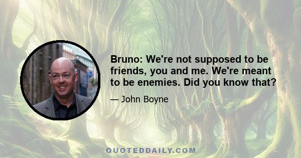 Bruno: We're not supposed to be friends, you and me. We're meant to be enemies. Did you know that?