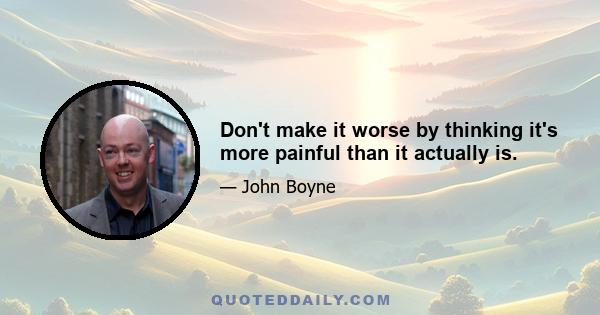 Don't make it worse by thinking it's more painful than it actually is.