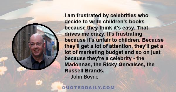 I am frustrated by celebrities who decide to write children's books because they think it's easy. That drives me crazy. It's frustrating because it's unfair to children. Because they'll get a lot of attention, they'll