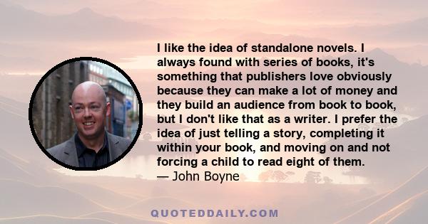 I like the idea of standalone novels. I always found with series of books, it's something that publishers love obviously because they can make a lot of money and they build an audience from book to book, but I don't