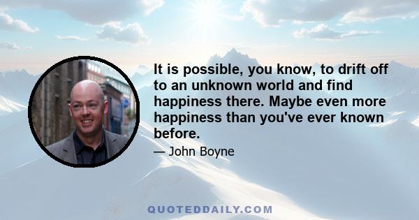 It is possible, you know, to drift off to an unknown world and find happiness there. Maybe even more happiness than you've ever known before.