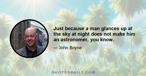 Just because a man glances up at the sky at night does not make him an astronomer, you know.