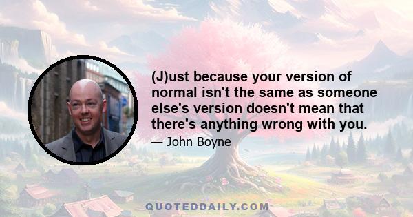 (J)ust because your version of normal isn't the same as someone else's version doesn't mean that there's anything wrong with you.