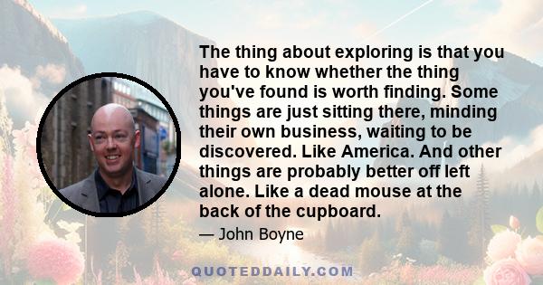 The thing about exploring is that you have to know whether the thing you've found is worth finding. Some things are just sitting there, minding their own business, waiting to be discovered. Like America. And other