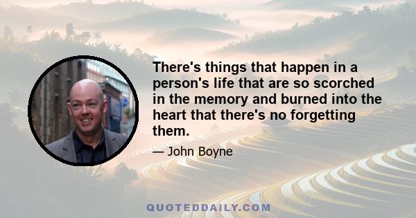 There's things that happen in a person's life that are so scorched in the memory and burned into the heart that there's no forgetting them.