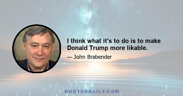 I think what it's to do is to make Donald Trump more likable.