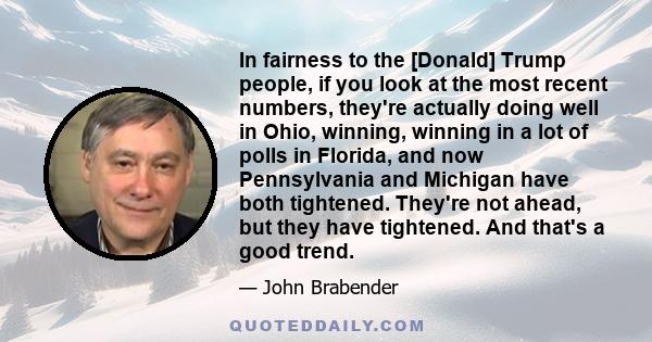 In fairness to the [Donald] Trump people, if you look at the most recent numbers, they're actually doing well in Ohio, winning, winning in a lot of polls in Florida, and now Pennsylvania and Michigan have both