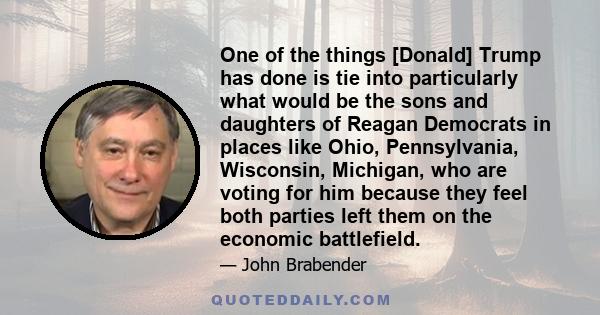 One of the things [Donald] Trump has done is tie into particularly what would be the sons and daughters of Reagan Democrats in places like Ohio, Pennsylvania, Wisconsin, Michigan, who are voting for him because they