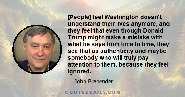 [People] feel Washington doesn't understand their lives anymore, and they feel that even though Donald Trump might make a mistake with what he says from time to time, they see that as authenticity and maybe somebody who 