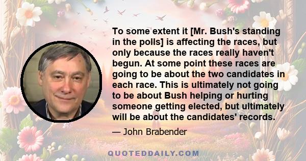 To some extent it [Mr. Bush's standing in the polls] is affecting the races, but only because the races really haven't begun. At some point these races are going to be about the two candidates in each race. This is