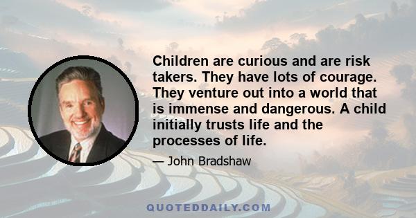 Children are curious and are risk takers. They have lots of courage. They venture out into a world that is immense and dangerous. A child initially trusts life and the processes of life.