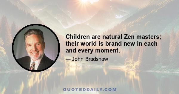 Children are natural Zen masters; their world is brand new in each and every moment.