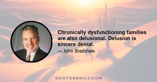 Chronically dysfunctioning families are also delusional. Delusion is sincere denial.