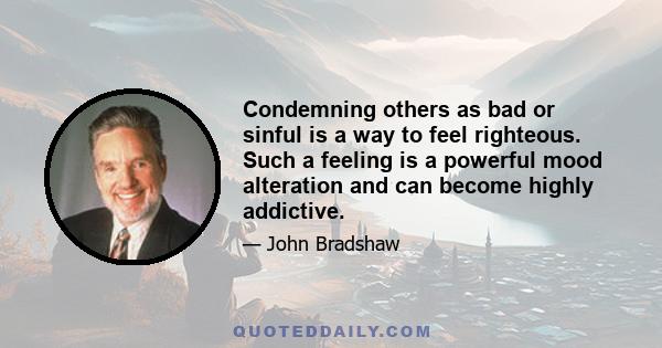 Condemning others as bad or sinful is a way to feel righteous. Such a feeling is a powerful mood alteration and can become highly addictive.