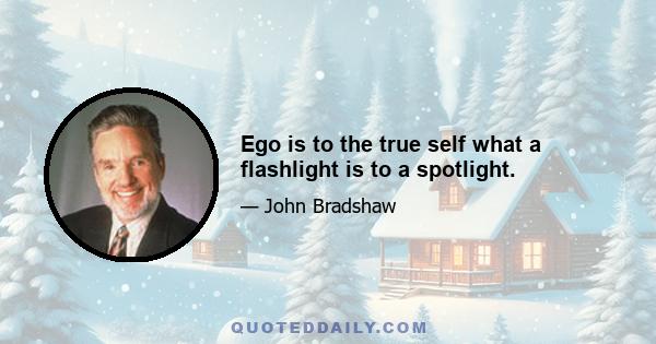 Ego is to the true self what a flashlight is to a spotlight.