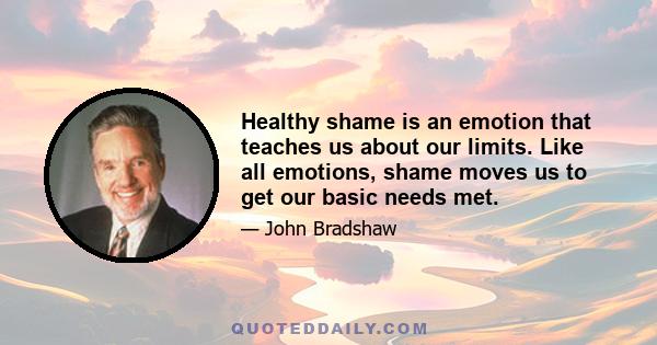 Healthy shame is an emotion that teaches us about our limits. Like all emotions, shame moves us to get our basic needs met.