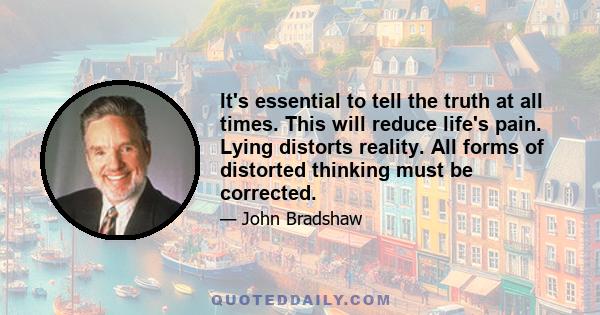 It's essential to tell the truth at all times. This will reduce life's pain. Lying distorts reality. All forms of distorted thinking must be corrected.