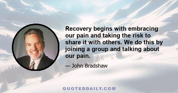 Recovery begins with embracing our pain and taking the risk to share it with others. We do this by joining a group and talking about our pain.