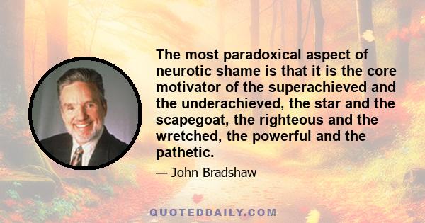 The most paradoxical aspect of neurotic shame is that it is the core motivator of the superachieved and the underachieved, the star and the scapegoat, the righteous and the wretched, the powerful and the pathetic.