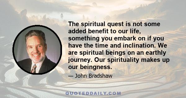 The spiritual quest is not some added benefit to our life, something you embark on if you have the time and inclination. We are spiritual beings on an earthly journey. Our spirituality makes up our beingness.