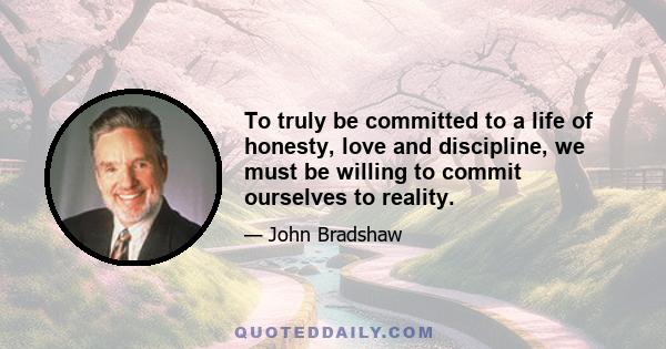 To truly be committed to a life of honesty, love and discipline, we must be willing to commit ourselves to reality.