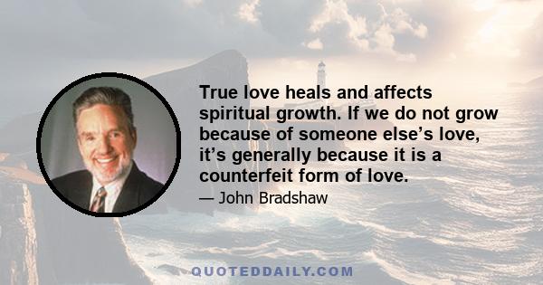 True love heals and affects spiritual growth. If we do not grow because of someone else’s love, it’s generally because it is a counterfeit form of love.