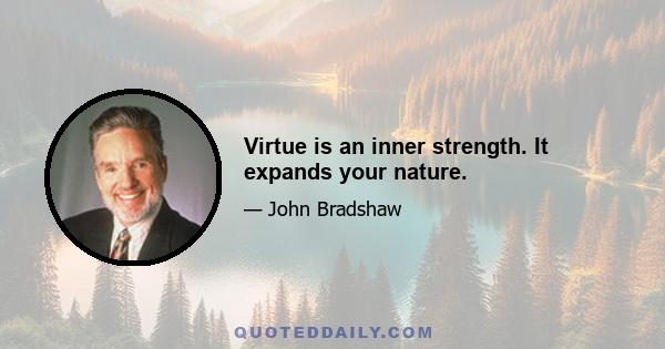 Virtue is an inner strength. It expands your nature.