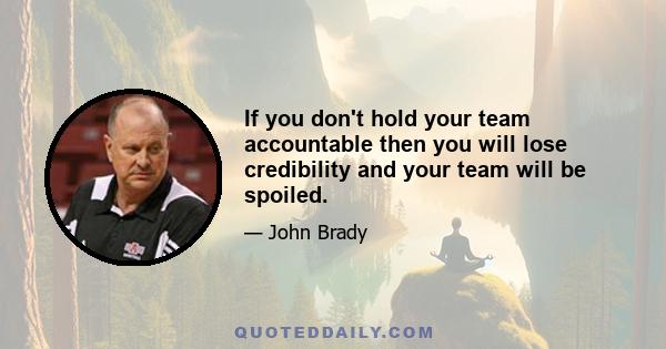 If you don't hold your team accountable then you will lose credibility and your team will be spoiled.