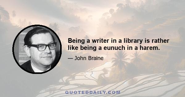 Being a writer in a library is rather like being a eunuch in a harem.