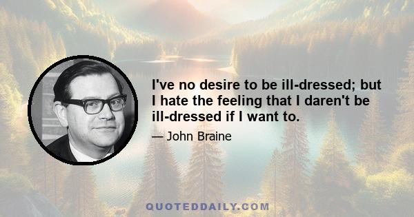 I've no desire to be ill-dressed; but I hate the feeling that I daren't be ill-dressed if I want to.