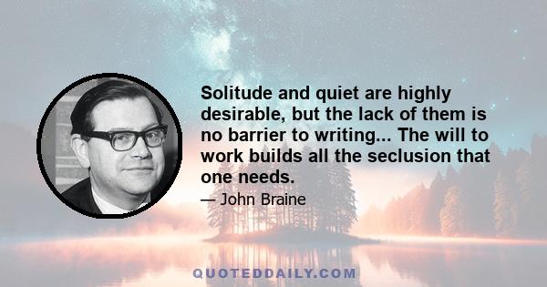 Solitude and quiet are highly desirable, but the lack of them is no barrier to writing... The will to work builds all the seclusion that one needs.