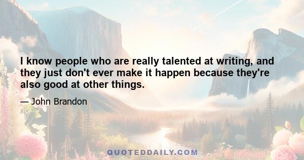 I know people who are really talented at writing, and they just don't ever make it happen because they're also good at other things.