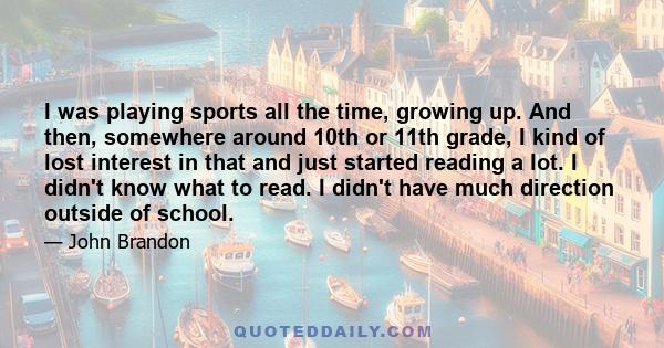 I was playing sports all the time, growing up. And then, somewhere around 10th or 11th grade, I kind of lost interest in that and just started reading a lot. I didn't know what to read. I didn't have much direction