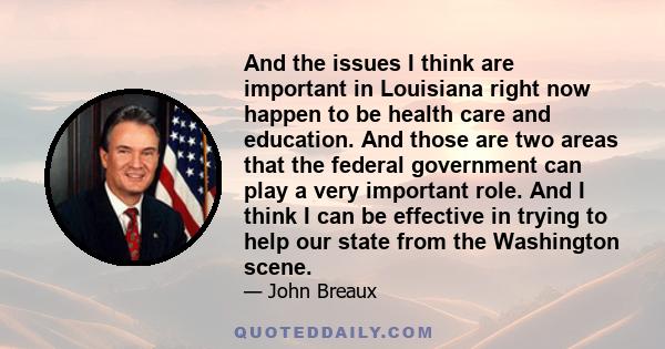 And the issues I think are important in Louisiana right now happen to be health care and education. And those are two areas that the federal government can play a very important role. And I think I can be effective in