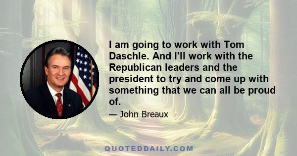 I am going to work with Tom Daschle. And I'll work with the Republican leaders and the president to try and come up with something that we can all be proud of.